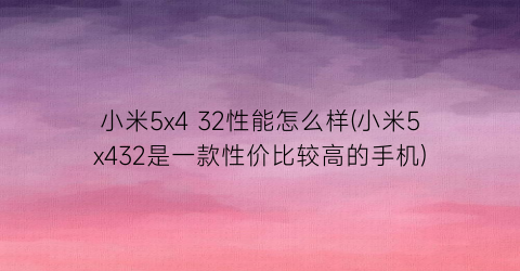 “小米5x432性能怎么样(小米5x432是一款性价比较高的手机)